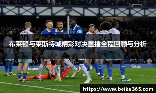 布莱顿与莱斯特城精彩对决直播全程回顾与分析