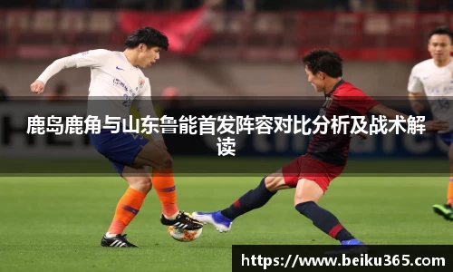 鹿岛鹿角与山东鲁能首发阵容对比分析及战术解读